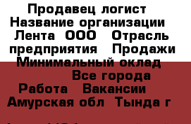 Продавец-логист › Название организации ­ Лента, ООО › Отрасль предприятия ­ Продажи › Минимальный оклад ­ 23 000 - Все города Работа » Вакансии   . Амурская обл.,Тында г.